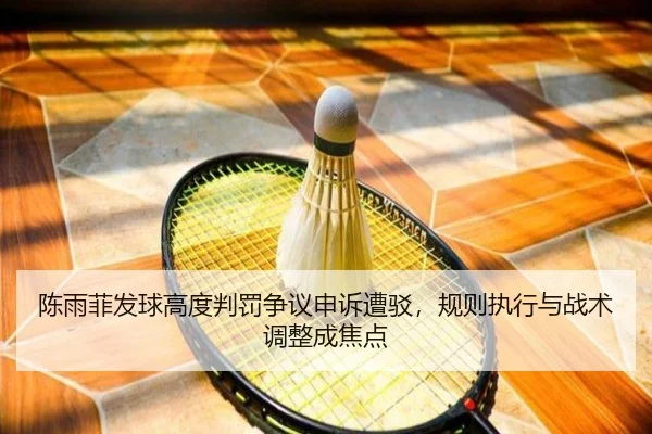 陈雨菲发球高度判罚争议申诉遭驳，规则执行与战术调整成焦点